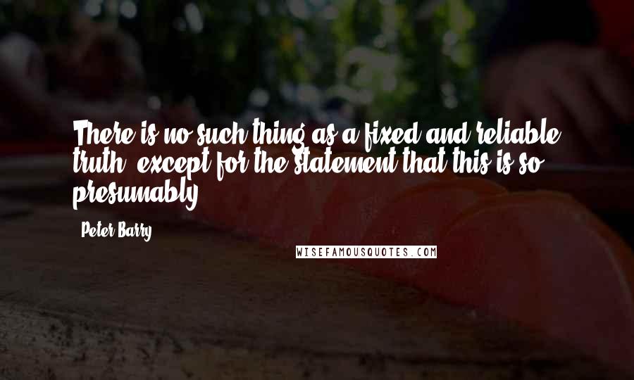 Peter Barry Quotes: There is no such thing as a fixed and reliable truth (except for the statement that this is so, presumably