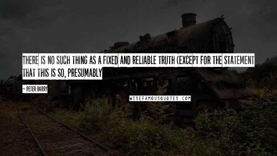 Peter Barry Quotes: There is no such thing as a fixed and reliable truth (except for the statement that this is so, presumably