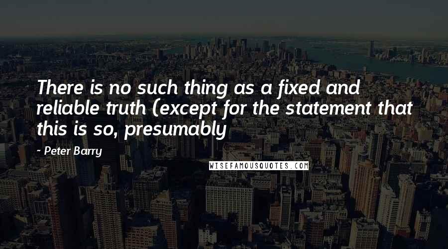 Peter Barry Quotes: There is no such thing as a fixed and reliable truth (except for the statement that this is so, presumably