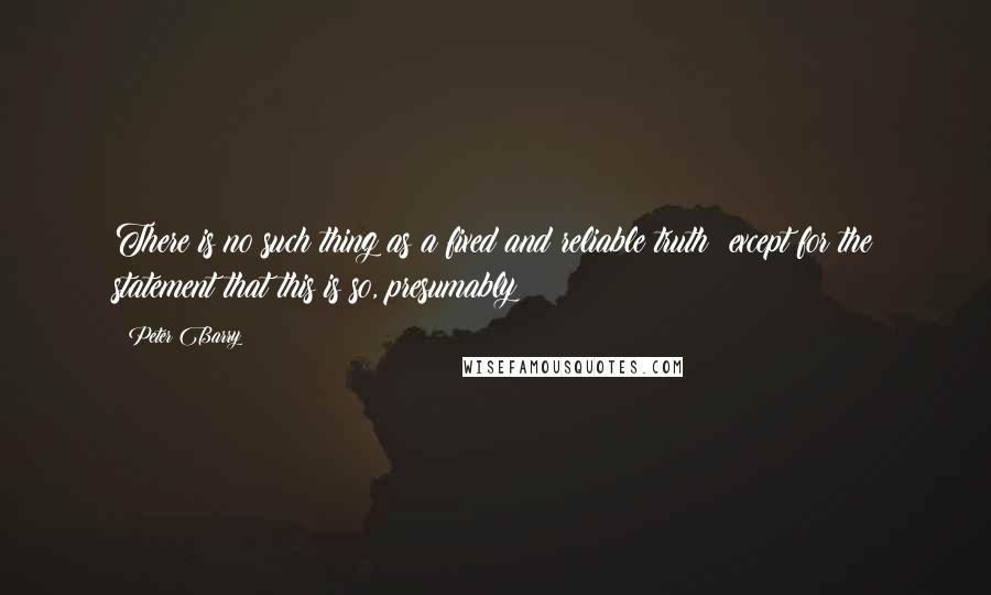 Peter Barry Quotes: There is no such thing as a fixed and reliable truth (except for the statement that this is so, presumably