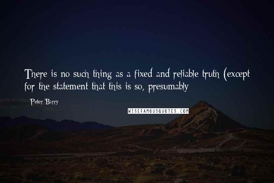 Peter Barry Quotes: There is no such thing as a fixed and reliable truth (except for the statement that this is so, presumably