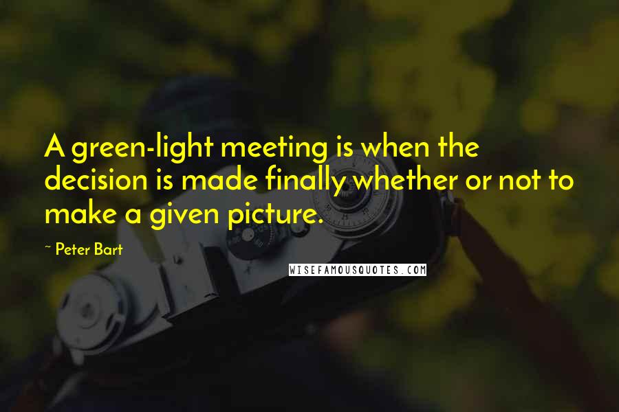 Peter Bart Quotes: A green-light meeting is when the decision is made finally whether or not to make a given picture.