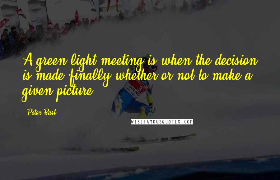 Peter Bart Quotes: A green-light meeting is when the decision is made finally whether or not to make a given picture.