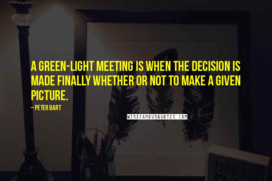 Peter Bart Quotes: A green-light meeting is when the decision is made finally whether or not to make a given picture.