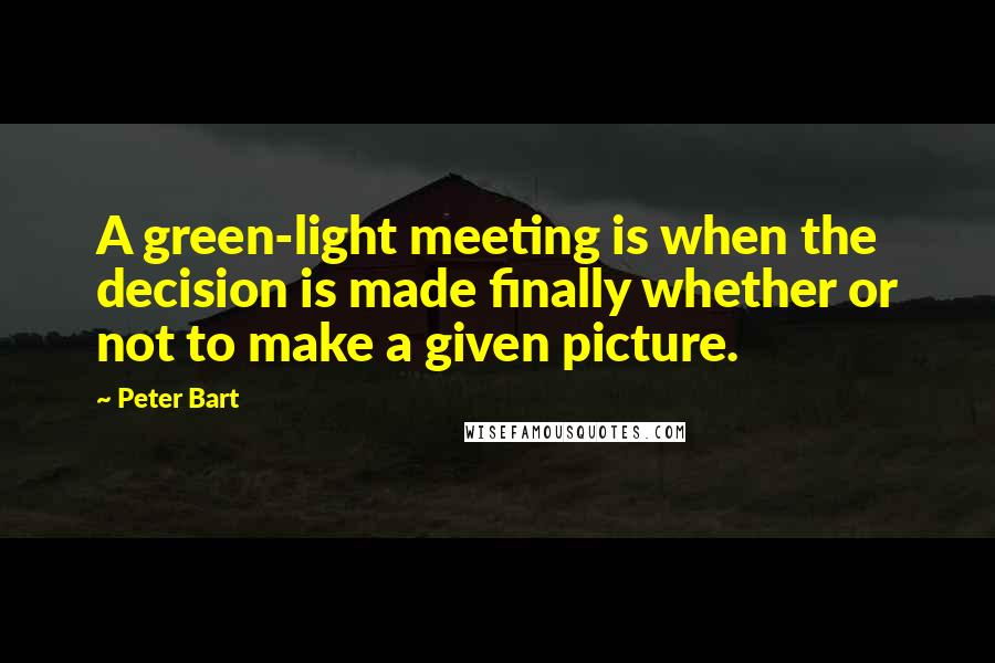Peter Bart Quotes: A green-light meeting is when the decision is made finally whether or not to make a given picture.