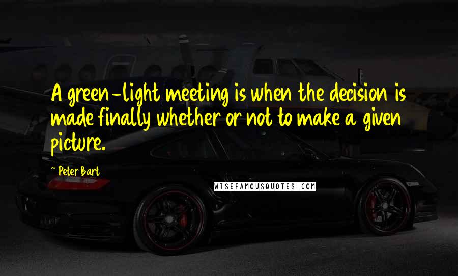 Peter Bart Quotes: A green-light meeting is when the decision is made finally whether or not to make a given picture.