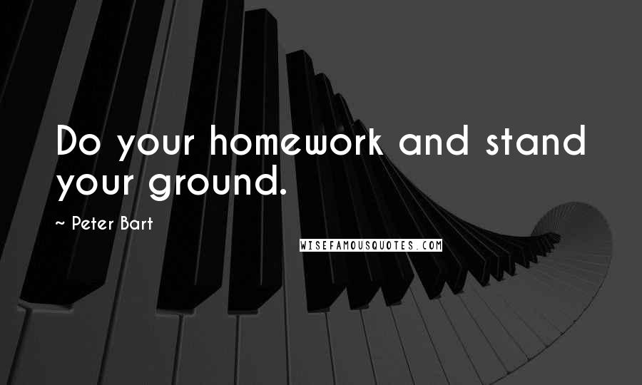 Peter Bart Quotes: Do your homework and stand your ground.