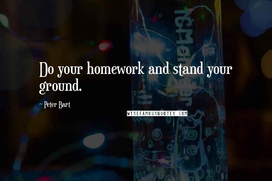 Peter Bart Quotes: Do your homework and stand your ground.