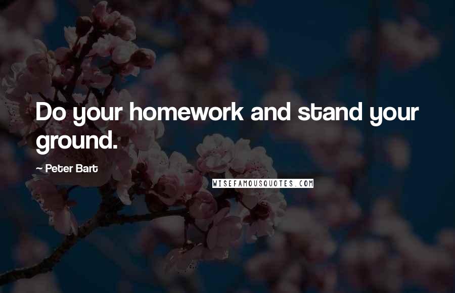 Peter Bart Quotes: Do your homework and stand your ground.