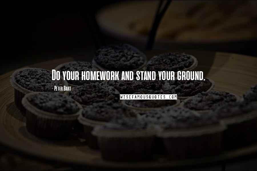 Peter Bart Quotes: Do your homework and stand your ground.