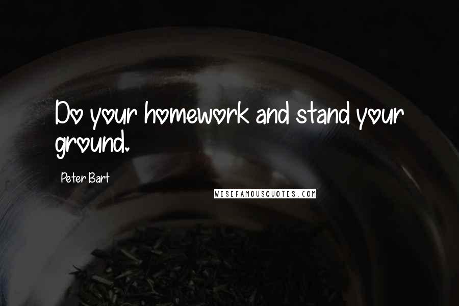 Peter Bart Quotes: Do your homework and stand your ground.