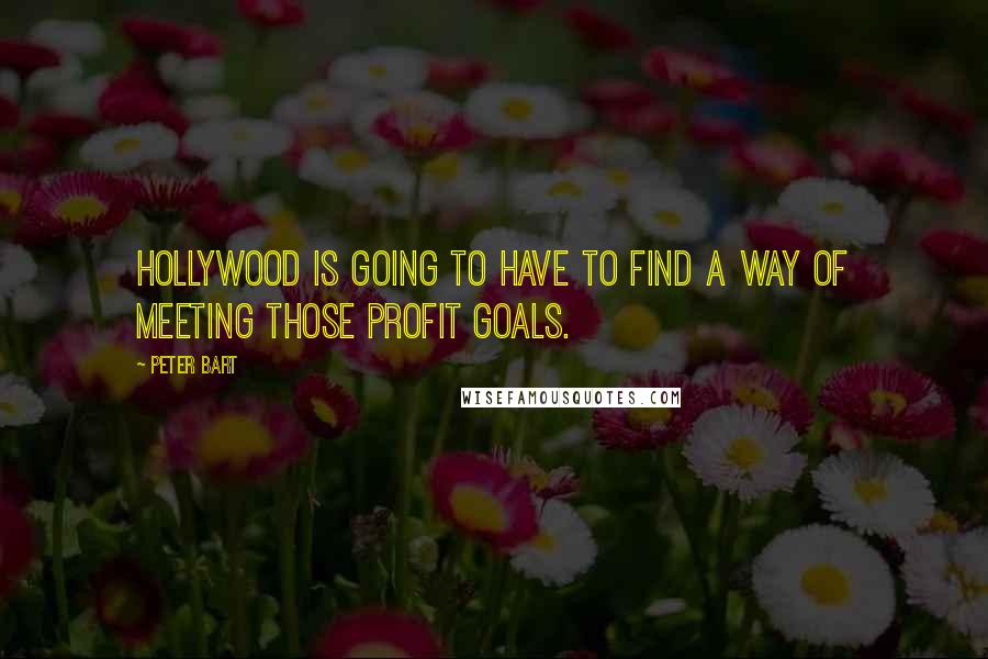 Peter Bart Quotes: Hollywood is going to have to find a way of meeting those profit goals.