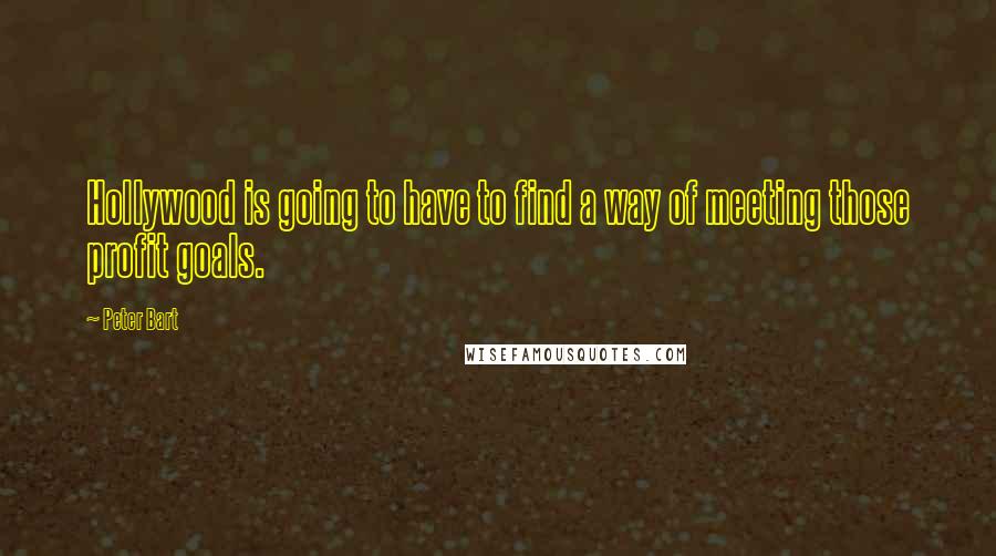 Peter Bart Quotes: Hollywood is going to have to find a way of meeting those profit goals.