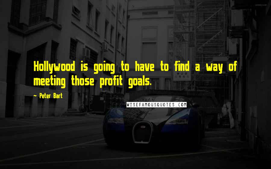 Peter Bart Quotes: Hollywood is going to have to find a way of meeting those profit goals.
