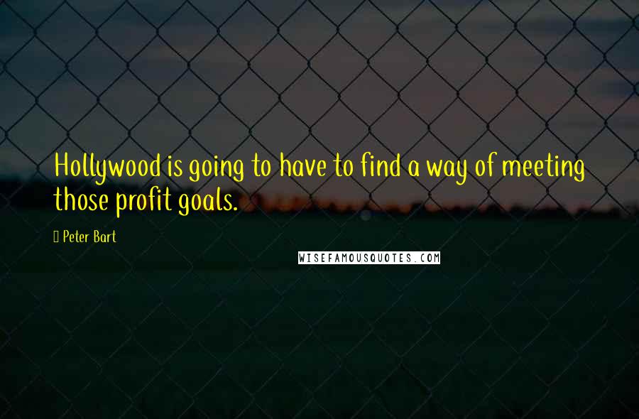 Peter Bart Quotes: Hollywood is going to have to find a way of meeting those profit goals.