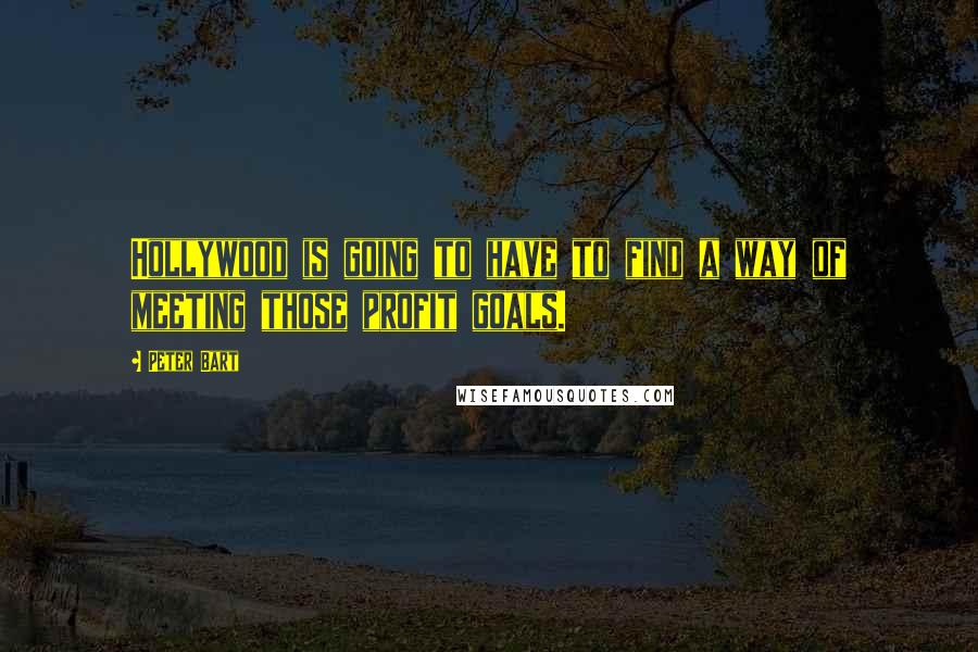 Peter Bart Quotes: Hollywood is going to have to find a way of meeting those profit goals.