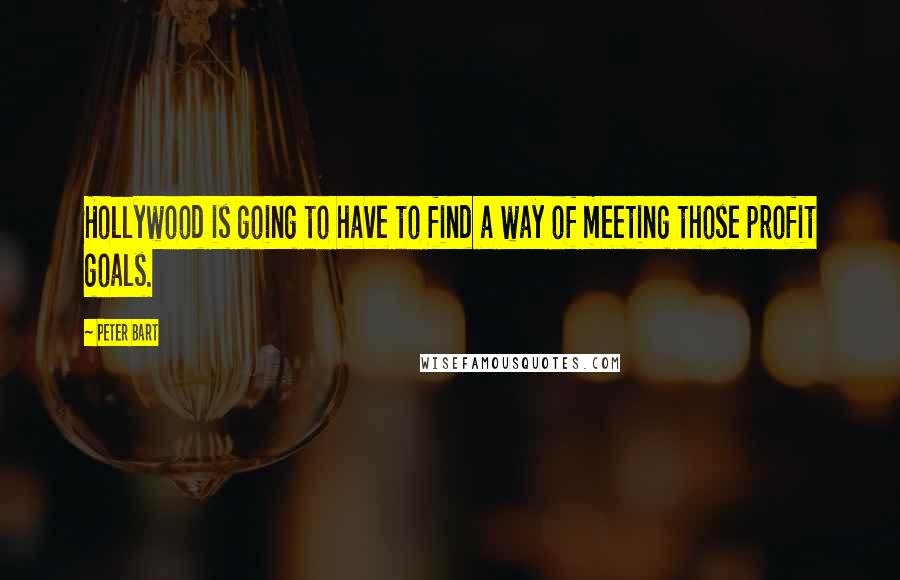 Peter Bart Quotes: Hollywood is going to have to find a way of meeting those profit goals.