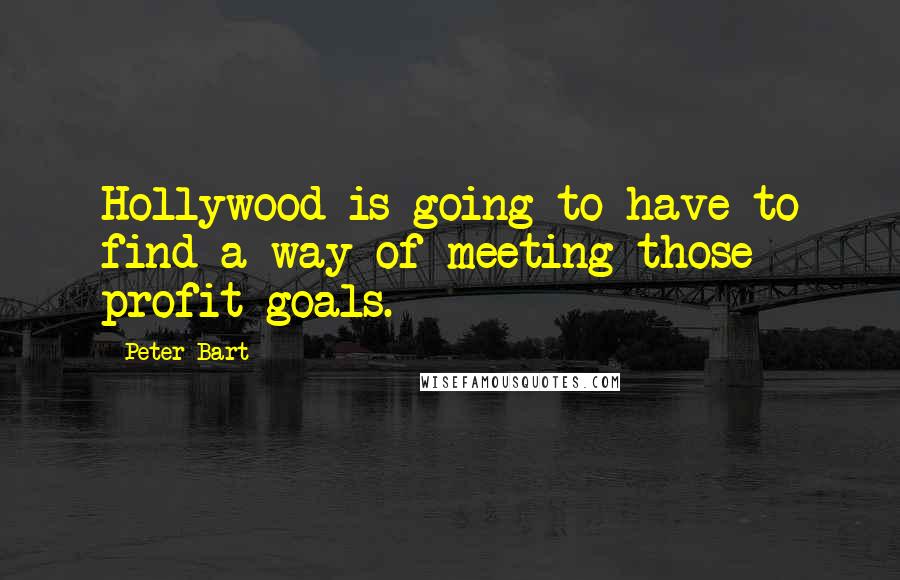 Peter Bart Quotes: Hollywood is going to have to find a way of meeting those profit goals.