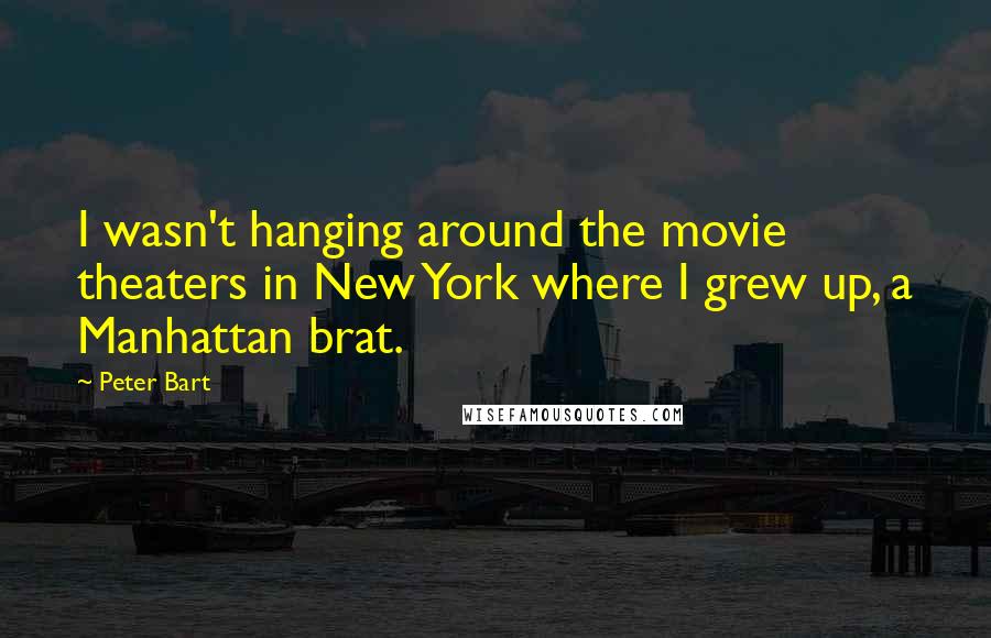 Peter Bart Quotes: I wasn't hanging around the movie theaters in New York where I grew up, a Manhattan brat.