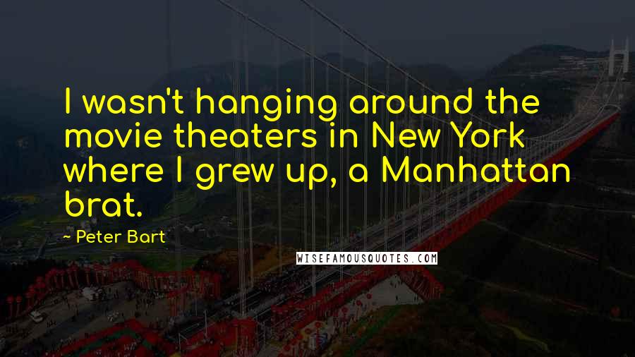 Peter Bart Quotes: I wasn't hanging around the movie theaters in New York where I grew up, a Manhattan brat.