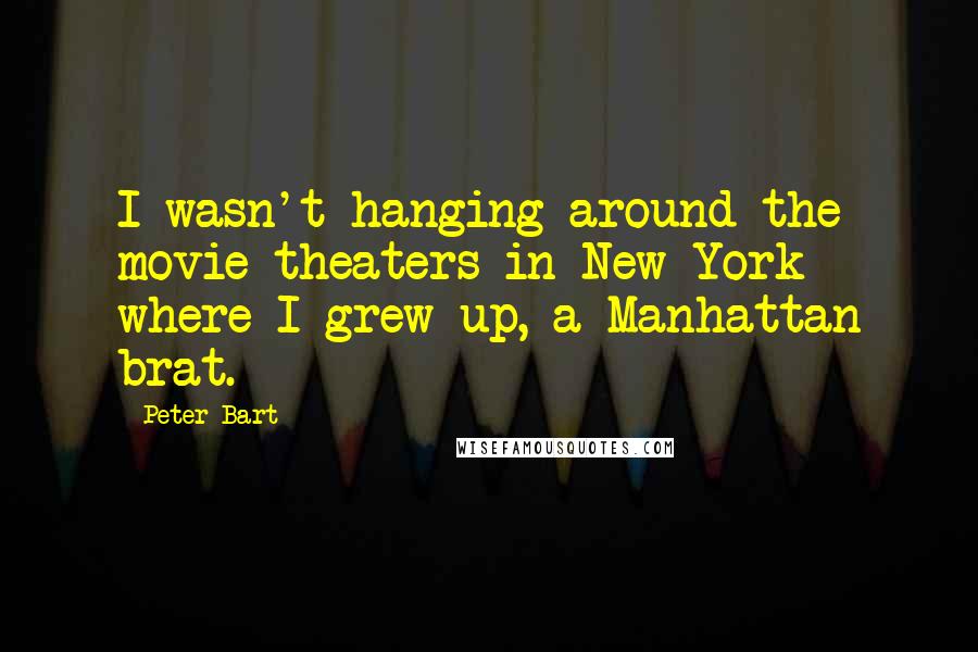 Peter Bart Quotes: I wasn't hanging around the movie theaters in New York where I grew up, a Manhattan brat.