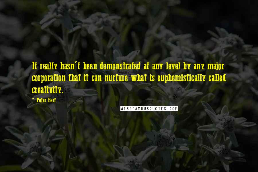 Peter Bart Quotes: It really hasn't been demonstrated at any level by any major corporation that it can nurture what is euphemistically called creativity.