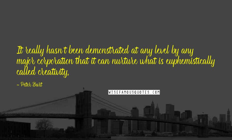 Peter Bart Quotes: It really hasn't been demonstrated at any level by any major corporation that it can nurture what is euphemistically called creativity.