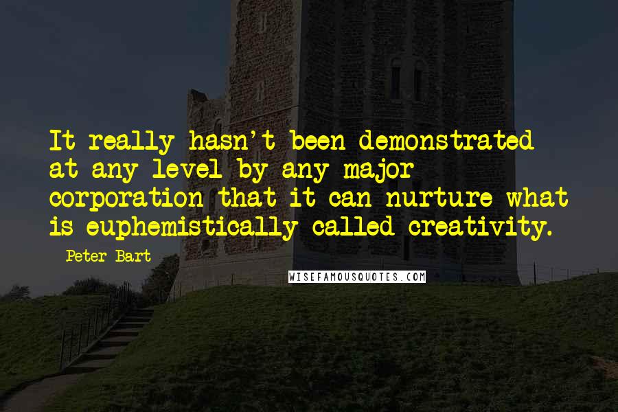 Peter Bart Quotes: It really hasn't been demonstrated at any level by any major corporation that it can nurture what is euphemistically called creativity.
