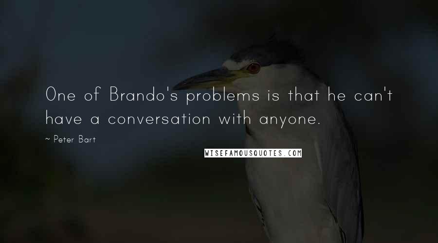 Peter Bart Quotes: One of Brando's problems is that he can't have a conversation with anyone.