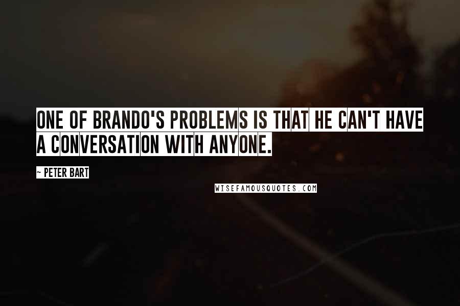 Peter Bart Quotes: One of Brando's problems is that he can't have a conversation with anyone.