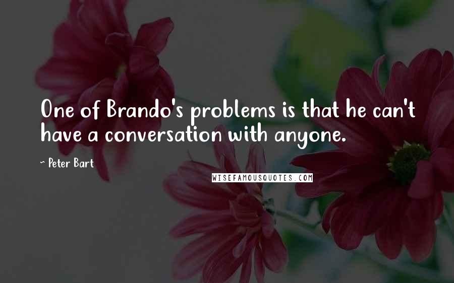 Peter Bart Quotes: One of Brando's problems is that he can't have a conversation with anyone.