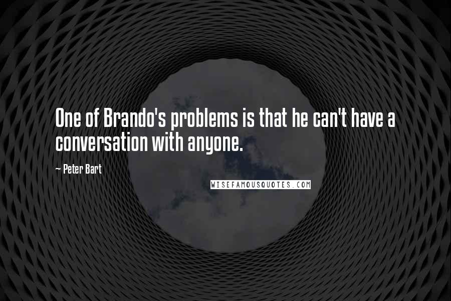 Peter Bart Quotes: One of Brando's problems is that he can't have a conversation with anyone.