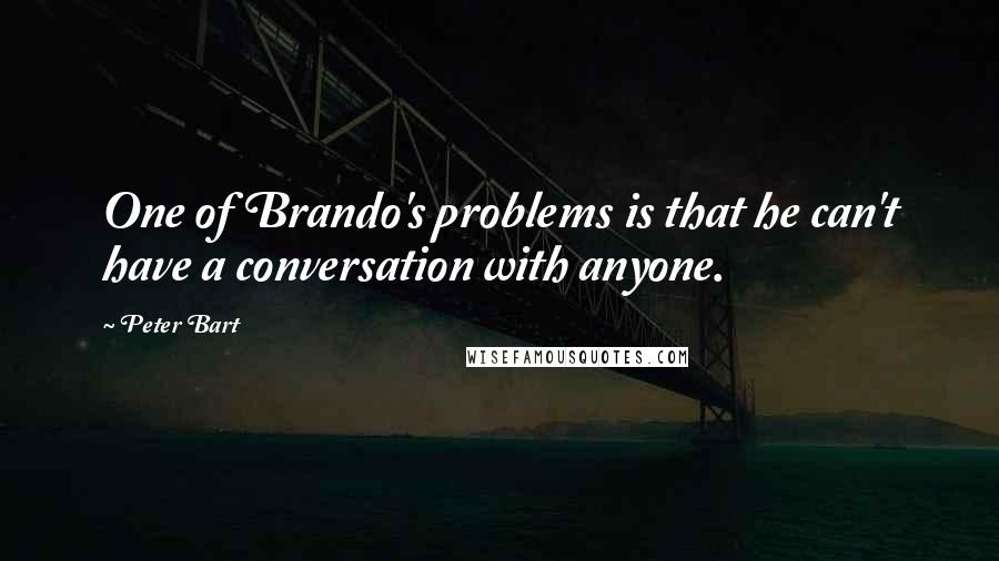 Peter Bart Quotes: One of Brando's problems is that he can't have a conversation with anyone.