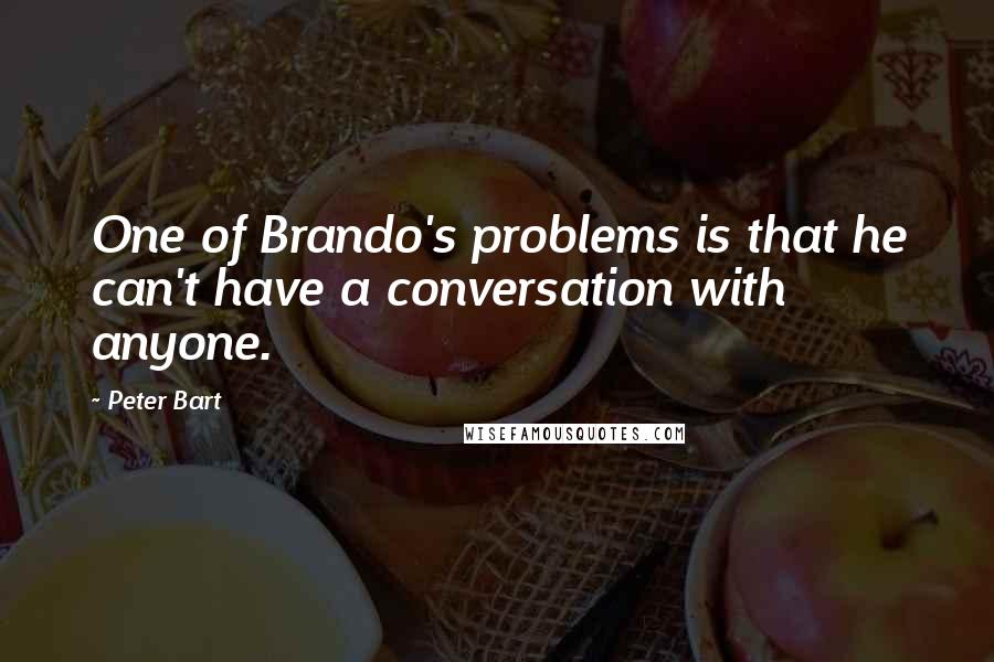 Peter Bart Quotes: One of Brando's problems is that he can't have a conversation with anyone.