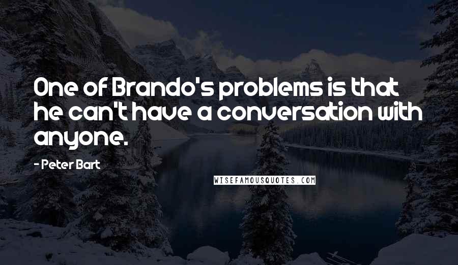 Peter Bart Quotes: One of Brando's problems is that he can't have a conversation with anyone.