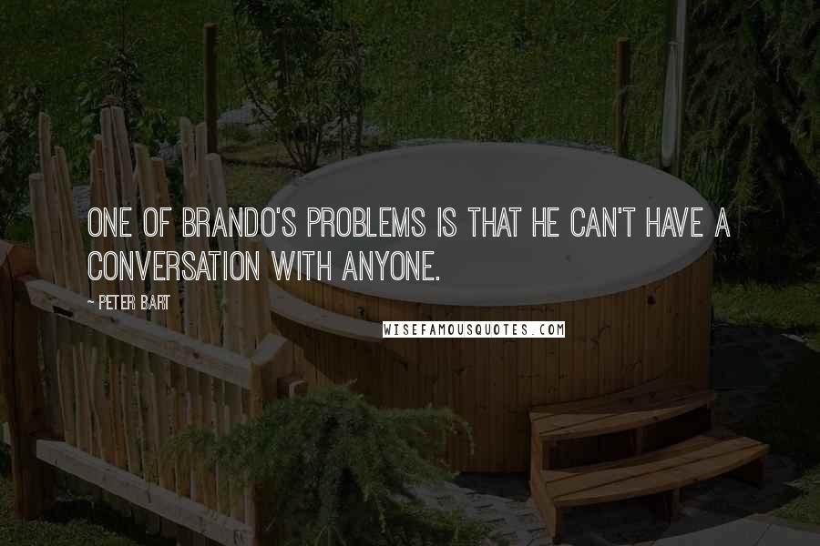 Peter Bart Quotes: One of Brando's problems is that he can't have a conversation with anyone.