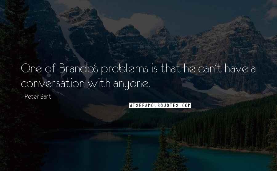 Peter Bart Quotes: One of Brando's problems is that he can't have a conversation with anyone.