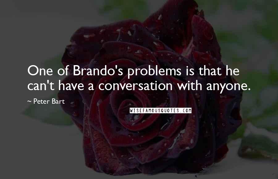 Peter Bart Quotes: One of Brando's problems is that he can't have a conversation with anyone.