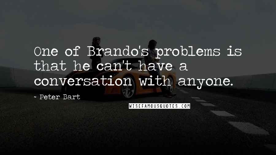 Peter Bart Quotes: One of Brando's problems is that he can't have a conversation with anyone.