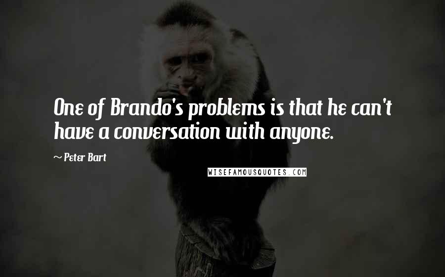 Peter Bart Quotes: One of Brando's problems is that he can't have a conversation with anyone.