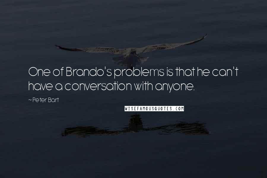 Peter Bart Quotes: One of Brando's problems is that he can't have a conversation with anyone.