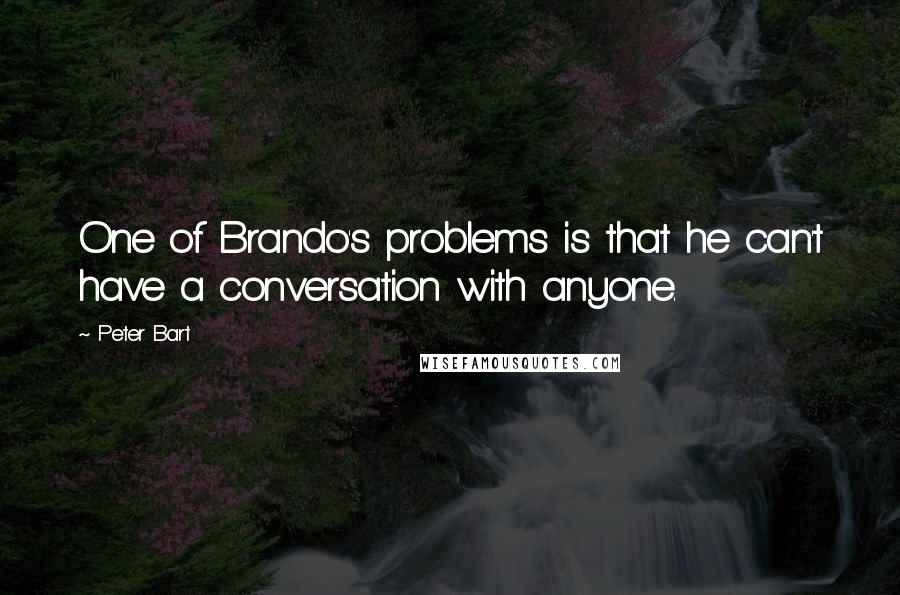 Peter Bart Quotes: One of Brando's problems is that he can't have a conversation with anyone.