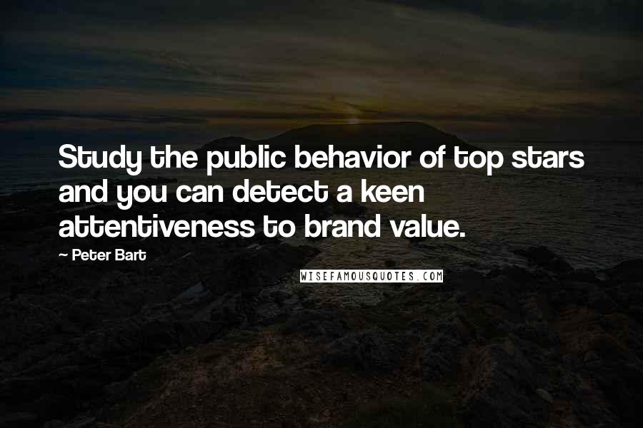 Peter Bart Quotes: Study the public behavior of top stars and you can detect a keen attentiveness to brand value.