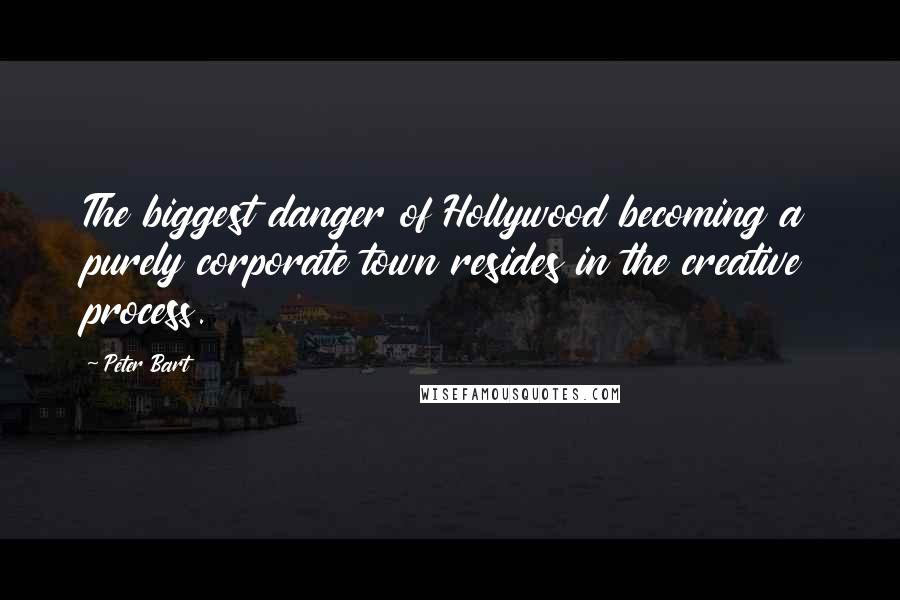 Peter Bart Quotes: The biggest danger of Hollywood becoming a purely corporate town resides in the creative process.