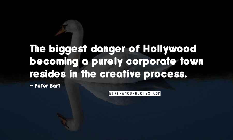 Peter Bart Quotes: The biggest danger of Hollywood becoming a purely corporate town resides in the creative process.
