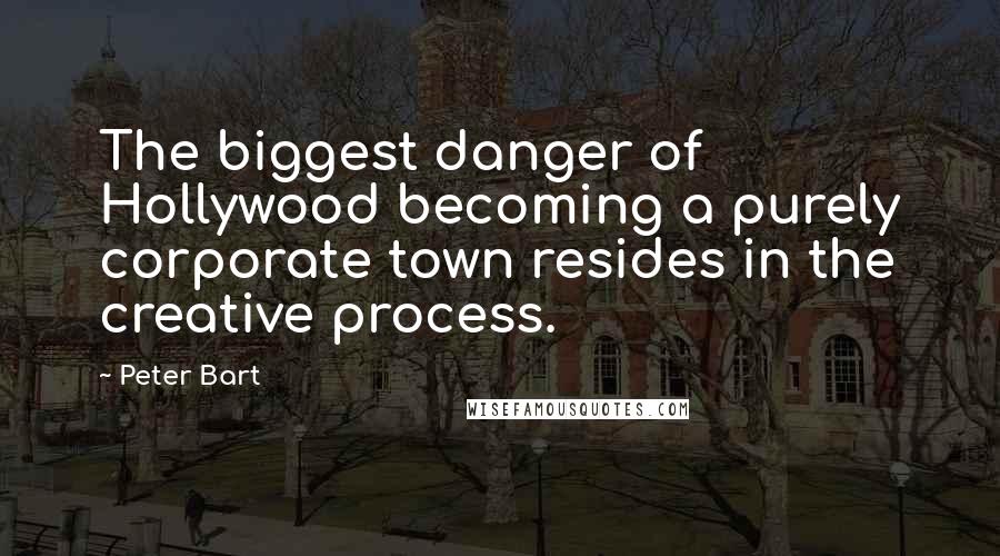 Peter Bart Quotes: The biggest danger of Hollywood becoming a purely corporate town resides in the creative process.