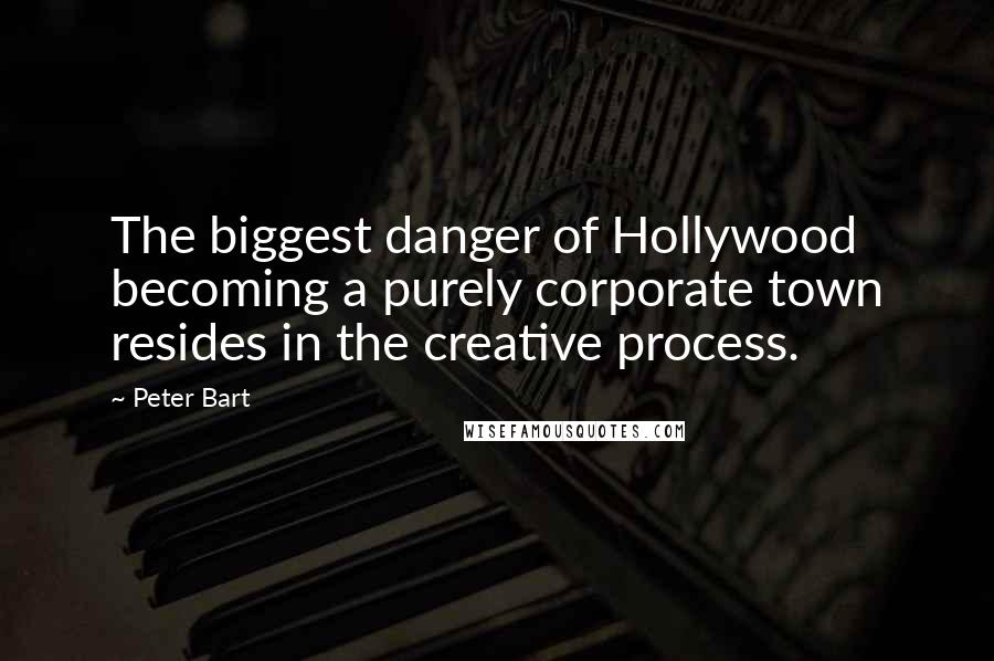 Peter Bart Quotes: The biggest danger of Hollywood becoming a purely corporate town resides in the creative process.