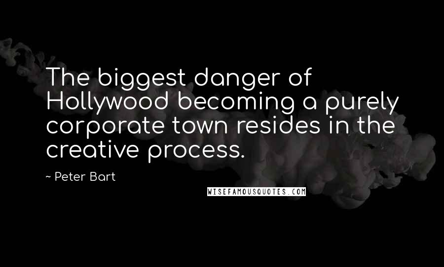 Peter Bart Quotes: The biggest danger of Hollywood becoming a purely corporate town resides in the creative process.