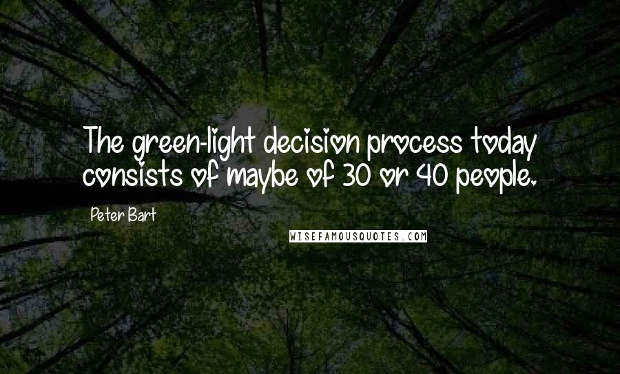 Peter Bart Quotes: The green-light decision process today consists of maybe of 30 or 40 people.