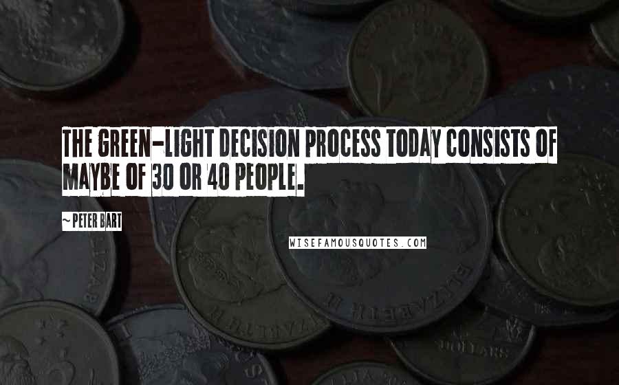 Peter Bart Quotes: The green-light decision process today consists of maybe of 30 or 40 people.